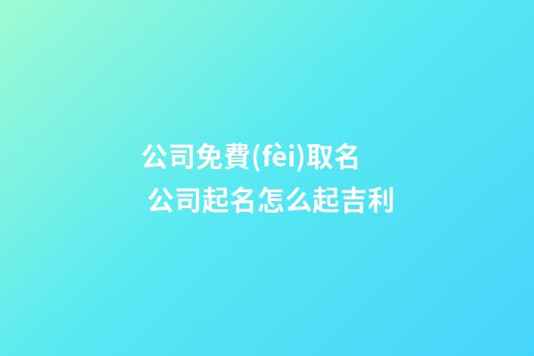 公司免費(fèi)取名 公司起名怎么起吉利